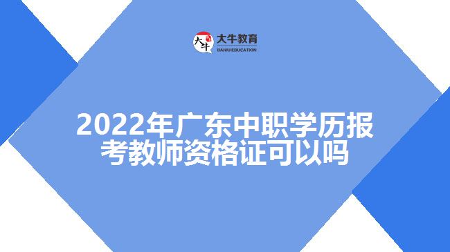 2022年廣東中職學(xué)歷報考教師資格證可以嗎