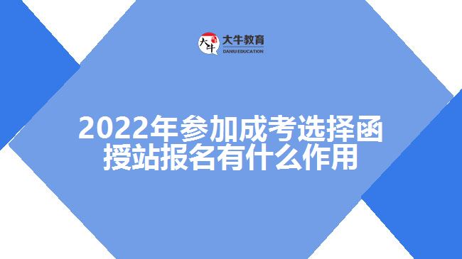 2022年參加成考選擇函授站報(bào)名有什么作用