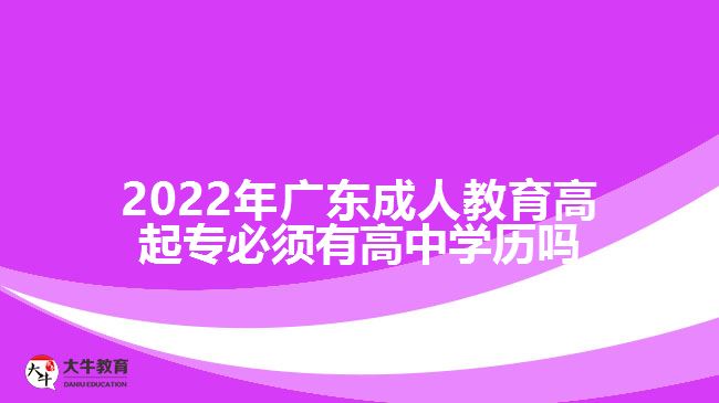 2022年廣東成人教育高起專必須有高中學歷嗎