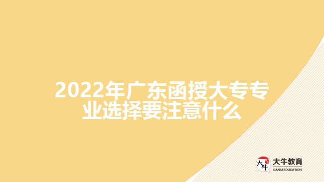 2022年廣東函授大專(zhuān)專(zhuān)業(yè)選擇要注意什么