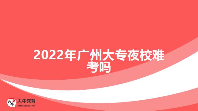 2022年廣州大專(zhuān)夜校難考嗎