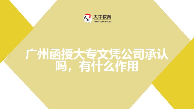 廣州函授大專文憑公司承認嗎，有什么作用