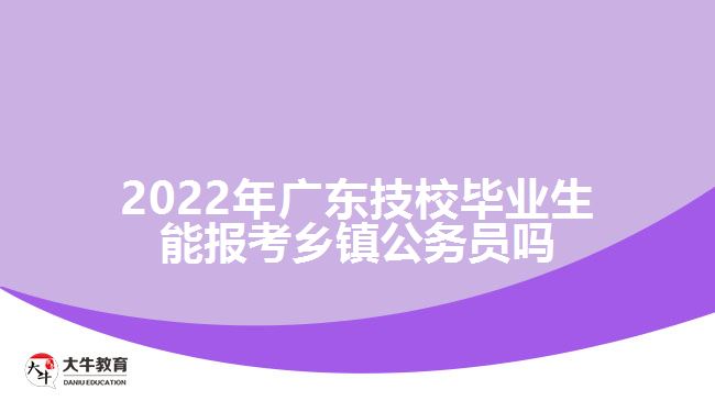 2022年廣東技校畢業(yè)生能報(bào)考鄉(xiāng)鎮(zhèn)公務(wù)員嗎