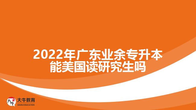 2022年廣東業(yè)余專升本能美國讀研究生嗎