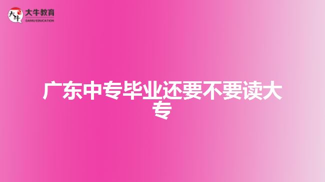 廣東中專畢業(yè)還要不要讀大專