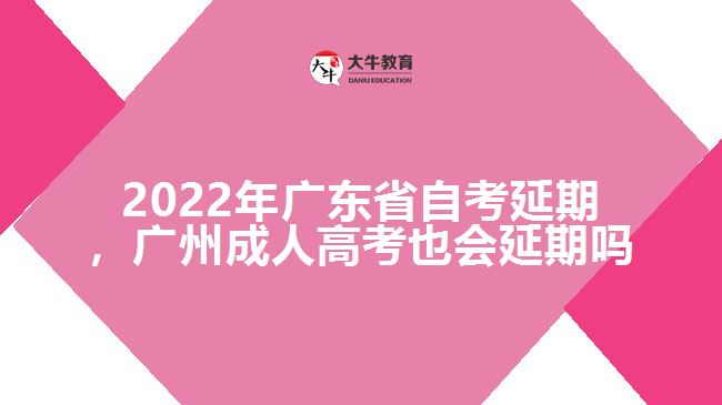 2022年廣東省自考延期，廣州成人高考也會延期嗎