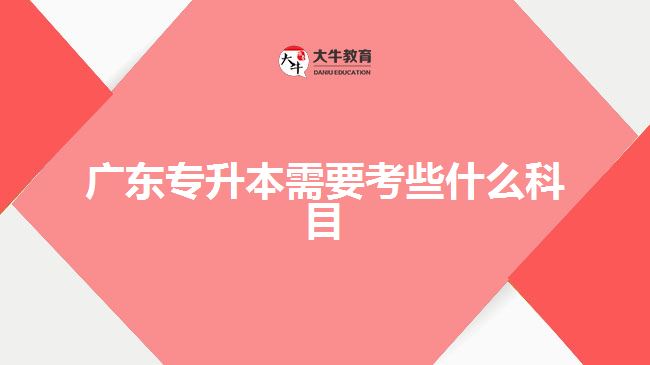 廣東專(zhuān)升本需要考些什么科目