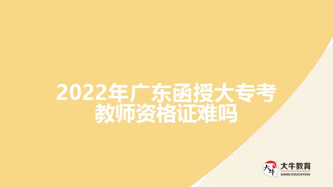 2022年廣東函授大專考教師資格證難嗎