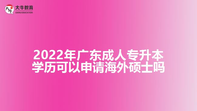 2022年廣東成人專升本學(xué)歷可以申請海外碩士嗎