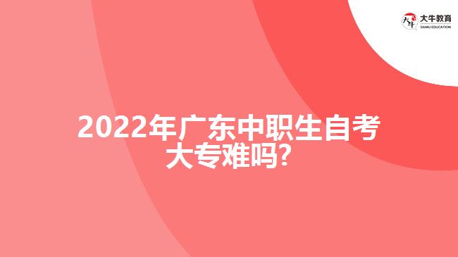 2022年廣東中職生自考大專難嗎?