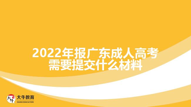 2022年報廣東成人高考需要提交什么材料