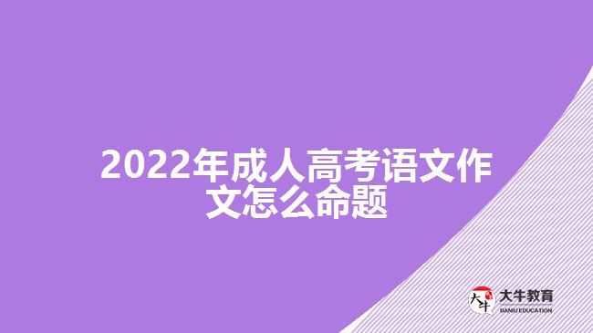 2022年成人高考語(yǔ)文作文怎么命題