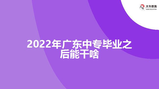 2022年廣東中專畢業(yè)之后能干啥