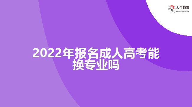 2022年報(bào)名成人高考能換專業(yè)嗎