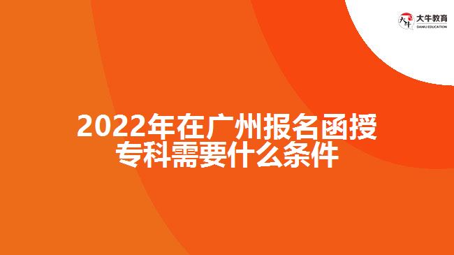 2022年在廣州報(bào)名函授專(zhuān)科需要什么條件