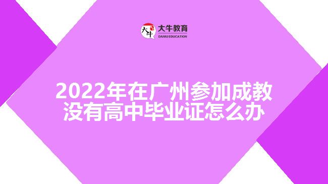 2022年在廣州參加成教沒(méi)有高中畢業(yè)證怎么辦