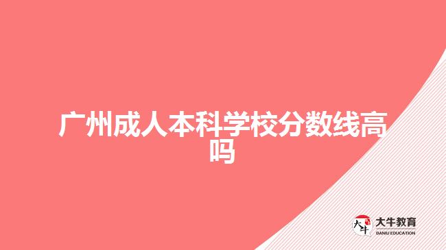 廣州成人本科學(xué)校分?jǐn)?shù)線高嗎