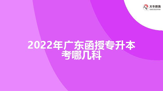 2022年廣東函授專升本考哪幾科