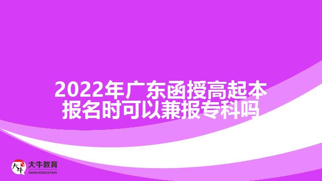 2022年廣東函授高起本報(bào)名時(shí)可以兼報(bào)專科嗎