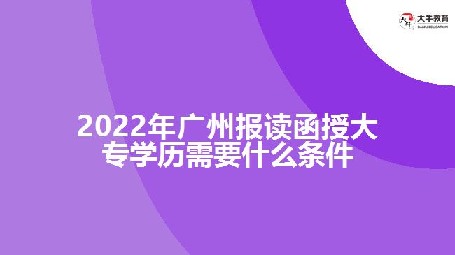 2022年廣州報讀函授大專學歷需要什么條件