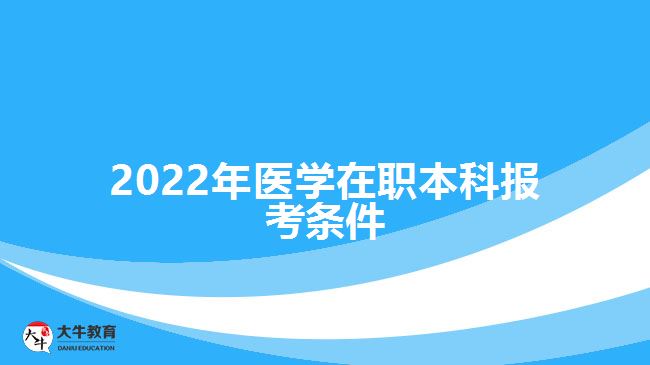 2022年醫(yī)學(xué)在職本科報考條件