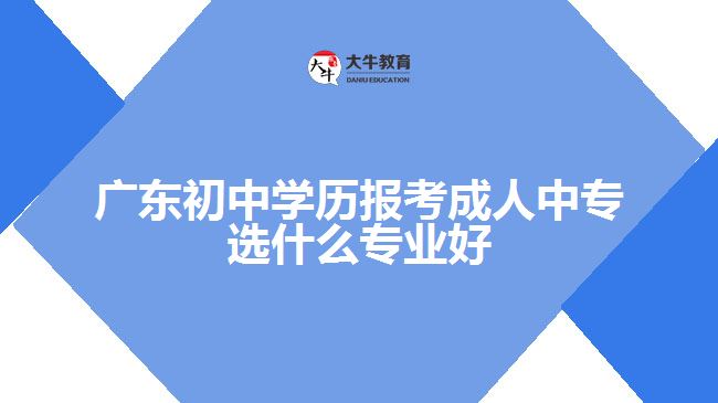 廣東初中學歷報考成人中專選什么專業(yè)好