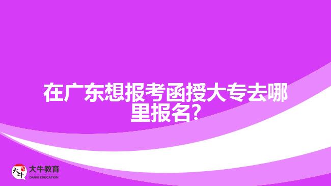 在廣東想報(bào)考函授大專去哪里報(bào)名?