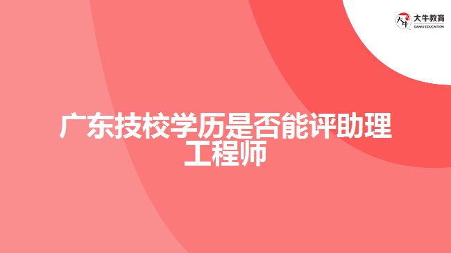 廣東技校學歷是否能評助理工程師