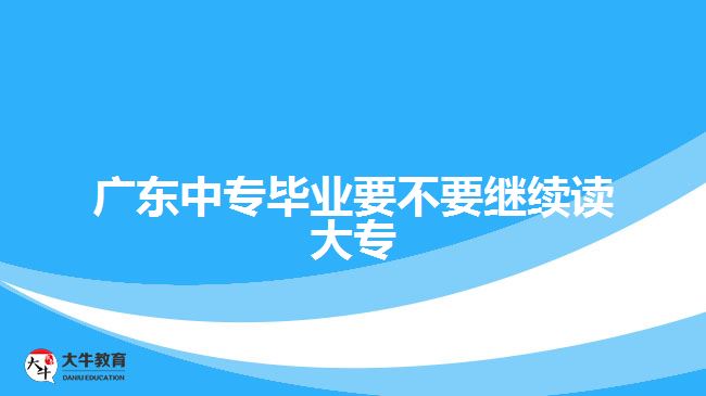 廣東中專畢業(yè)要不要繼續(xù)讀大專