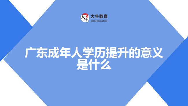 廣東成年人學(xué)歷提升的意義是什么