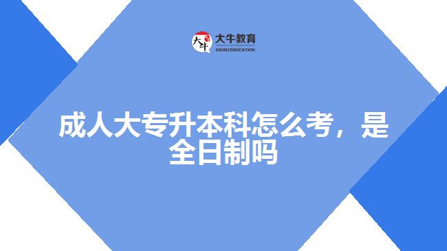 成人大專(zhuān)升本科怎么考，是全日制嗎