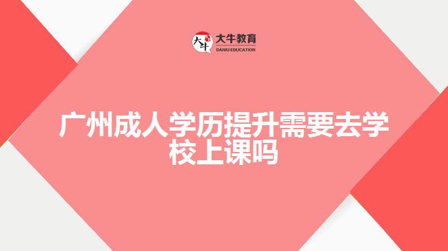 廣州成人學歷提升需要去學校上課嗎