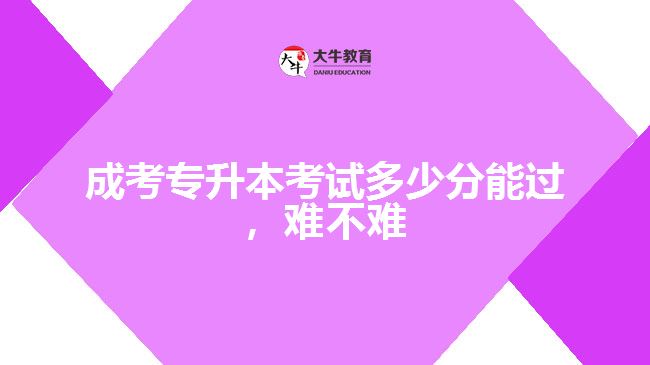 成考專升本考試多少分能過(guò)，難不難