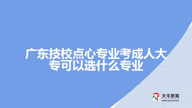 廣東技校點心專業(yè)考成人大?？梢赃x什么專業(yè)