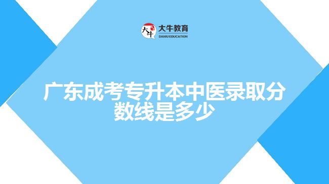 廣東成考專升本中醫(yī)錄取分?jǐn)?shù)線是多少