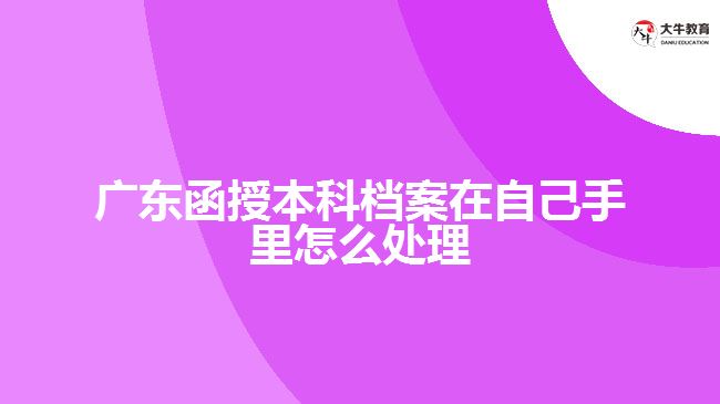 廣東函授本科檔案在自己手里怎么處理