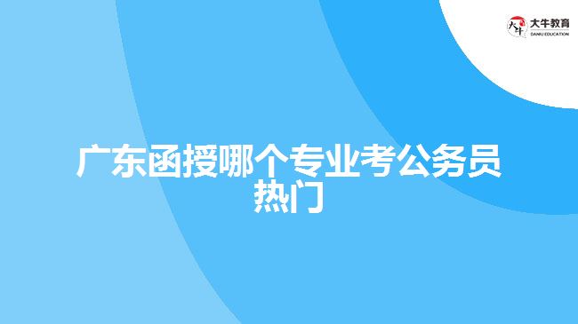 廣東函授哪個(gè)專業(yè)考公務(wù)員熱門