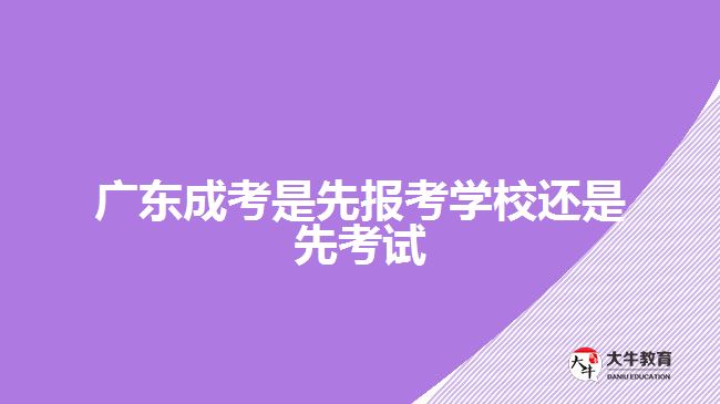 廣東成考是先報考學(xué)校還是先考試