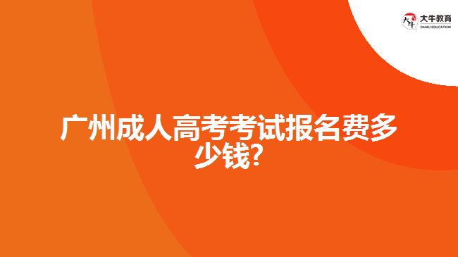 廣州成人高考考試報(bào)名費(fèi)多少錢?