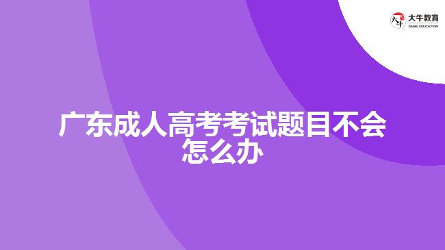 廣東成人高考考試題目不會怎么辦