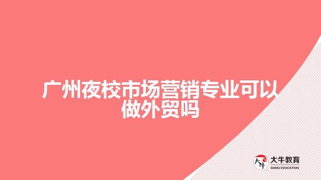 廣州夜校市場(chǎng)營(yíng)銷(xiāo)專(zhuān)業(yè)可以做外貿(mào)嗎