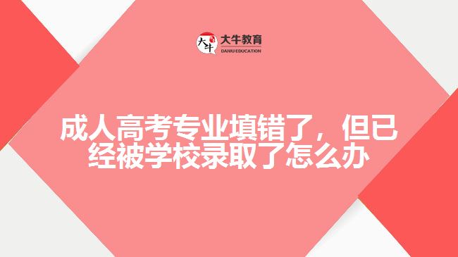 成人高考專業(yè)填錯了，但已經(jīng)被學校錄取了怎么辦