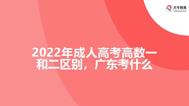 2022年成人高考高數(shù)一和二區(qū)別，廣東考什么