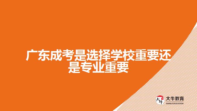 廣東成考是選擇學(xué)校重要還是專業(yè)重要