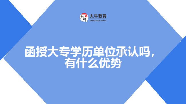 函授大專學歷單位承認嗎，有什么優(yōu)勢