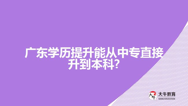 廣東學(xué)歷提升能從中專直接升到本科?