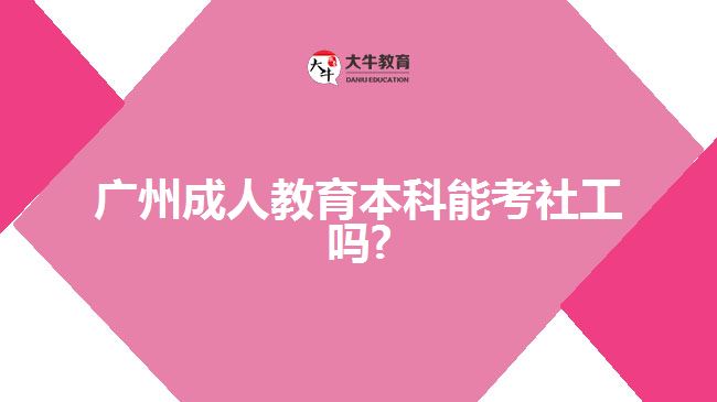 廣州成人教育本科能考社工嗎?