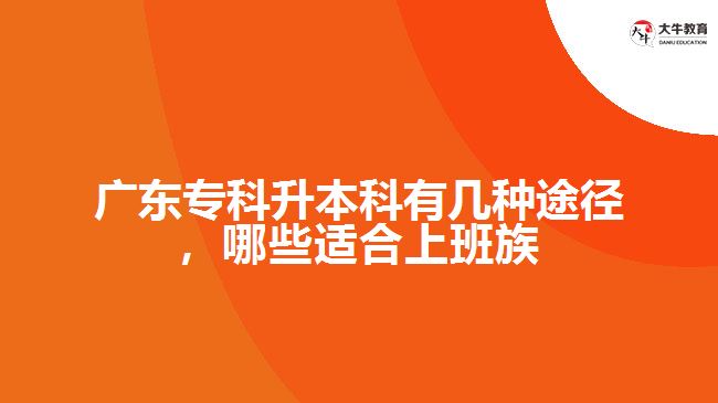 廣東專(zhuān)科升本科有幾種途徑，哪些適合上班族