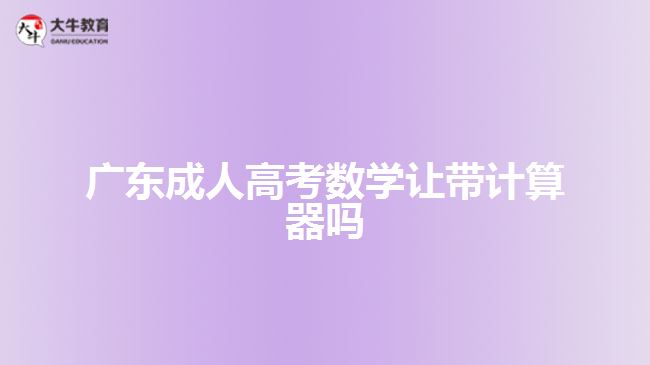 廣東成人高考數(shù)學(xué)讓帶計(jì)算器嗎