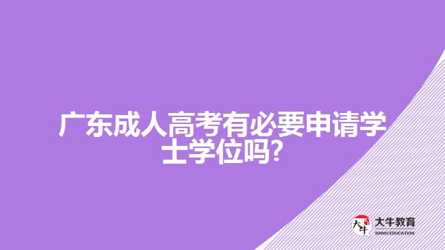 廣東成人高考有必要申請學(xué)士學(xué)位嗎?